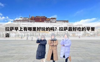 拉薩早上有哪里好玩的嗎？拉薩最好吃的早餐店