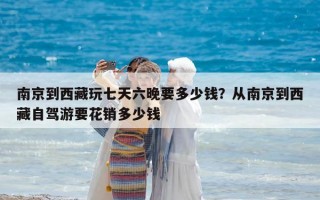 南京到西藏玩七天六晚要多少錢(qián)？從南京到西藏自駕游要花銷多少錢(qián)