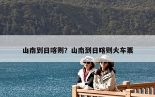 山南到日喀則？山南到日喀則火車票