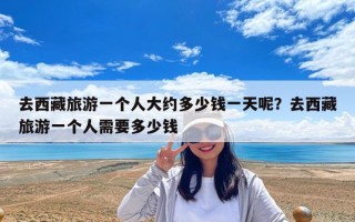 去西藏旅游一個人大約多少錢一天呢？去西藏旅游一個人需要多少錢