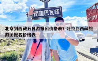 北京到西藏五日游報團價格表？北京到西藏旅游團報名價格表