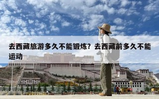 去西藏旅游多久不能鍛煉？去西藏前多久不能運動