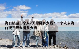?？诼糜稳齻€人7天需要多少錢？一個人去海口玩三天大概多少錢