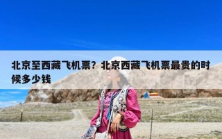 北京至西藏飛機票？北京西藏飛機票最貴的時候多少錢