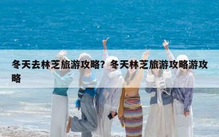冬天去林芝旅游攻略?冬天林芝旅游攻略游攻略 冬天去林芝旅游攻略?冬天林芝旅游攻略游攻略
