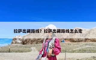 拉薩出藏路線？拉薩出藏路線怎么走