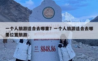 一個(gè)人旅游適合去哪里？一個(gè)人旅游適合去哪里位置旅游