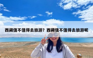 西藏值不值得去旅游？西藏值不值得去旅游呢