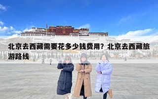北京去西藏需要花多少錢費(fèi)用？北京去西藏旅游路線