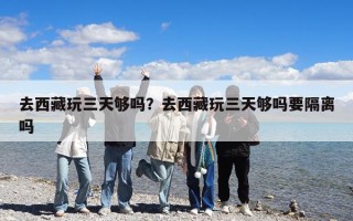 去西藏玩三天夠嗎？去西藏玩三天夠嗎要隔離嗎