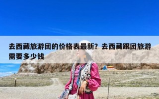 去西藏旅游團的價格表最新？去西藏跟團旅游需要多少錢
