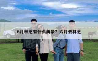 6月林芝有什么美景？六月去林芝