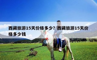 西藏旅游15天價(jià)格多少？西藏旅游15天價(jià)格多少錢(qián)