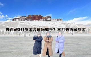 去西藏3月旅游合適嗎知乎？三月去西藏旅游