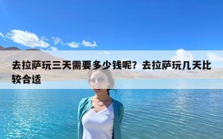 去拉薩玩三天需要多少錢呢？去拉薩玩幾天比較合適