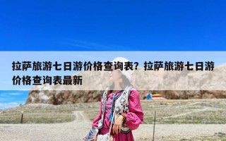 拉薩旅游七日游價(jià)格查詢表？拉薩旅游七日游價(jià)格查詢表最新