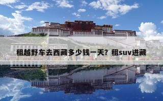 租越野車去西藏多少錢一天？租suv進(jìn)藏