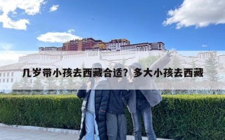 幾歲帶小孩去西藏合適?多大小孩去西藏 幾歲帶小孩去西藏合適?多大小孩去西藏