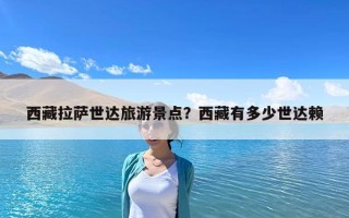 西藏拉薩世達(dá)旅游景點(diǎn)？西藏有多少世達(dá)賴