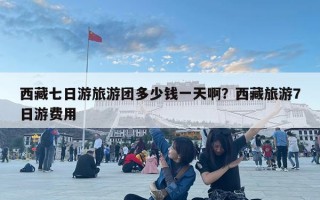 西藏七日游旅游團多少錢一天啊？西藏旅游7日游費用