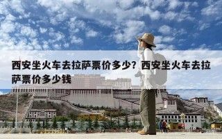西安坐火車去拉薩票價多少？西安坐火車去拉薩票價多少錢