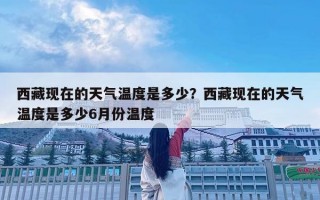 西藏現在的天氣溫度是多少？西藏現在的天氣溫度是多少6月份溫度