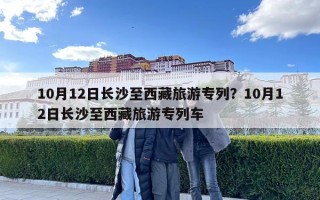 10月12日長沙至西藏旅游專列？10月12日長沙至西藏旅游專列車