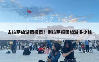 去拉薩旅游團(tuán)報(bào)團(tuán)？到拉薩報(bào)團(tuán)旅游多少錢