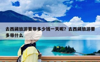 去西藏旅游要帶多少錢一天呢？去西藏旅游要多帶什么