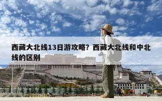 西藏大北線13日游攻略？西藏大北線和中北線的區別