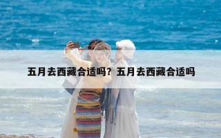五月去西藏合適嗎？五月去西藏合適嗎
