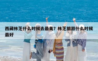 西藏林芝什么時候去最美？林芝旅游什么時候最好