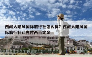 西藏太陽風(fēng)國(guó)際旅行社怎么樣？西藏太陽風(fēng)國(guó)際旅行社讓先付兩百定金