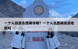 一個(gè)人旅游去西藏攻略？一個(gè)人去西藏旅游危險(xiǎn)嗎
