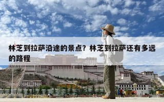 林芝到拉薩沿途的景點？林芝到拉薩還有多遠的路程