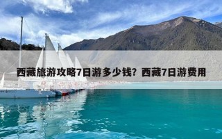 西藏旅游攻略7日游多少錢？西藏7日游費用