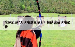 拉薩旅游7天攻略景點必去？拉薩旅游攻略必看