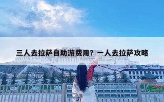 三人去拉薩自助游費用？一人去拉薩攻略