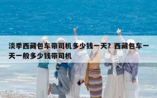 淡季西藏包車帶司機多少錢一天？西藏包車一天一般多少錢帶司機