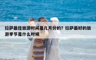 拉薩最佳旅游時間是幾月份的？拉薩最好的旅游季節(jié)是什么時候