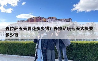 去拉薩五天要花多少錢？去拉薩玩七天大概要多少錢