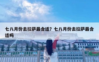 七八月份去拉薩最合適？七八月份去拉薩最合適嗎