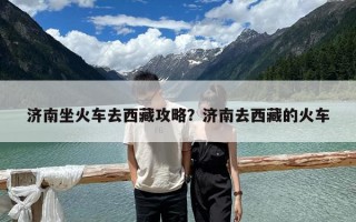 濟南坐火車去西藏攻略？濟南去西藏的火車