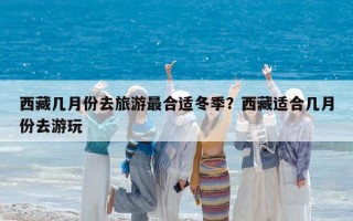 西藏幾月份去旅游最合適冬季？西藏適合幾月份去游玩