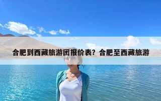 合肥到西藏旅游團(tuán)報(bào)價(jià)表？合肥至西藏旅游