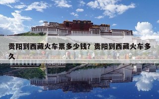 貴陽到西藏火車票多少錢？貴陽到西藏火車多久