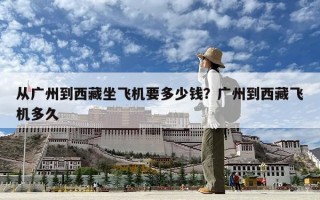 從廣州到西藏坐飛機(jī)要多少錢？廣州到西藏飛機(jī)多久