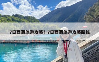 7日西藏旅游攻略？7日西藏旅游攻略路線