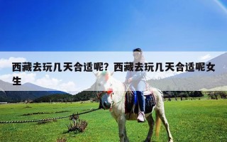 西藏去玩幾天合適呢？西藏去玩幾天合適呢女生