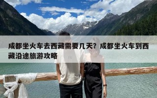 成都坐火車去西藏需要幾天？成都坐火車到西藏沿途旅游攻略